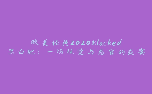 欧美经典2020Blacked黑白配：一场视觉与感官的盛宴