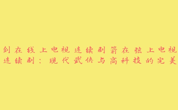 剑在线上电视连续剧箭在弦上电视连续剧：现代武侠与高科技的完美结合