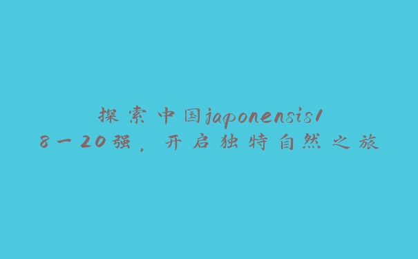 探索中国japonensis18一20强，开启独特自然之旅