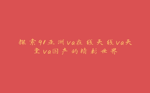 探索91亚洲va在线天线va天堂va国产的精彩世界