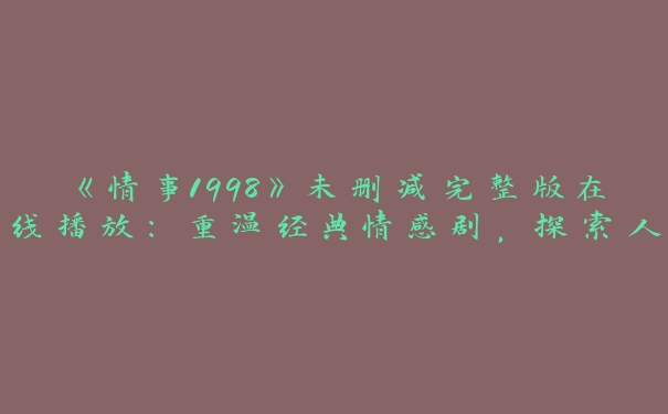 《情事1998》未删减完整版在线播放：重温经典情感剧，探索人性深处的真情实感