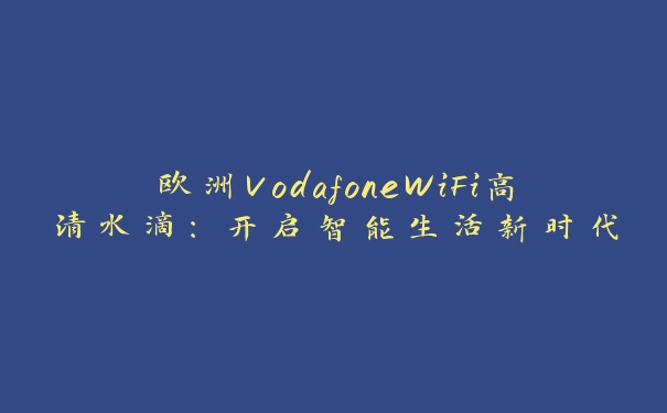 欧洲VodafoneWiFi高清水滴：开启智能生活新时代