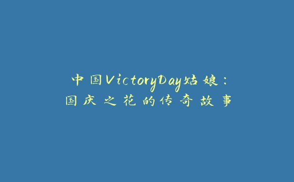 中国VictoryDay姑娘：国庆之花的传奇故事