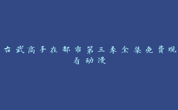 古武高手在都市第三季全集免费观看动漫