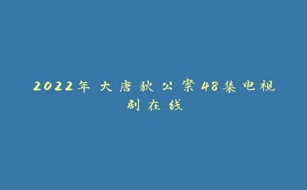 2022年大唐狄公案48集电视剧在线