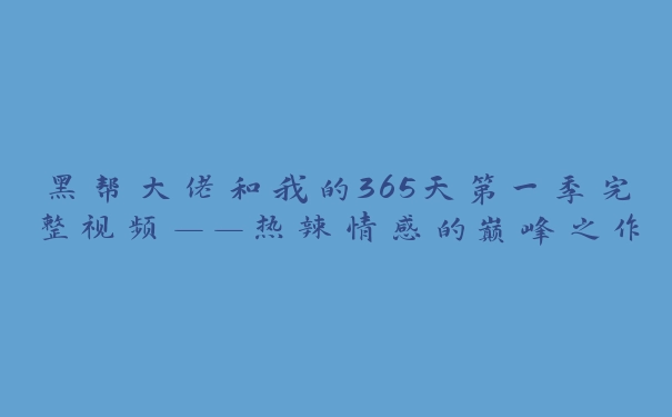 黑帮大佬和我的365天第一季完整视频——热辣情感的巅峰之作