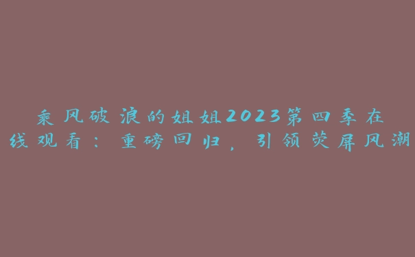 乘风破浪的姐姐2023第四季在线观看：重磅回归，引领荧屏风潮