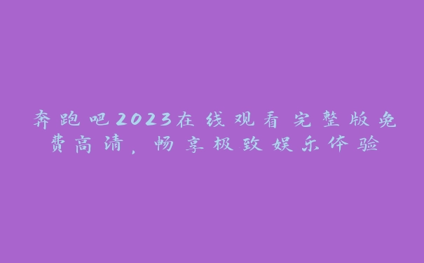 奔跑吧2023在线观看完整版免费高清，畅享极致娱乐体验