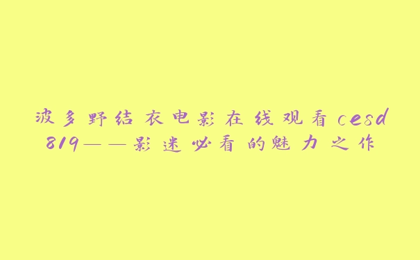 波多野结衣电影在线观看cesd819——影迷必看的魅力之作