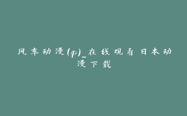 风车动漫(p)_在线观看日本动漫下载