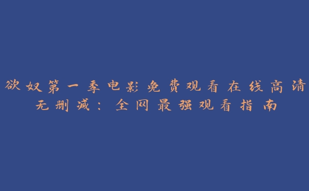 欲奴第一季电影免费观看在线高清无删减：全网最强观看指南