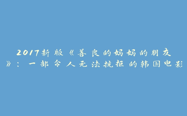 2017新版《善良的妈妈的朋友》：一部令人无法抗拒的韩国电影