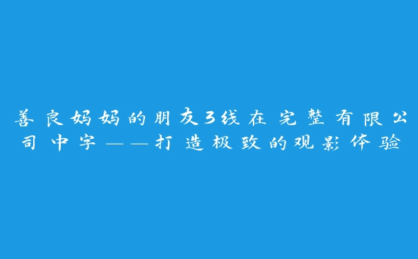 善良妈妈的朋友3线在完整有限公司中字——打造极致的观影体验