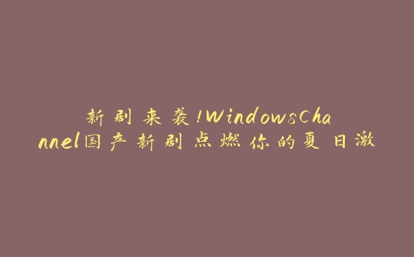 新剧来袭！WindowsChannel国产新剧点燃你的夏日激情