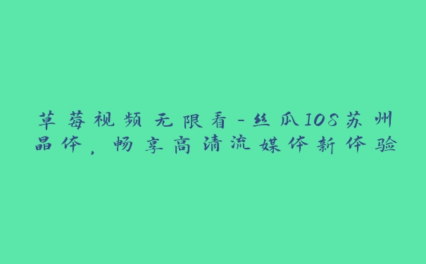 草莓视频无限看-丝瓜IOS苏州晶体，畅享高清流媒体新体验