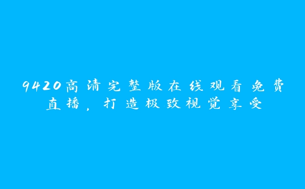 9420高清完整版在线观看免费直播，打造极致视觉享受