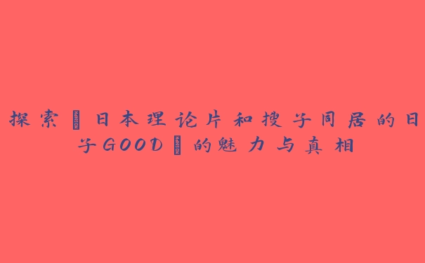 探索“日本理论片和搜子同居的日子GOOD”的魅力与真相