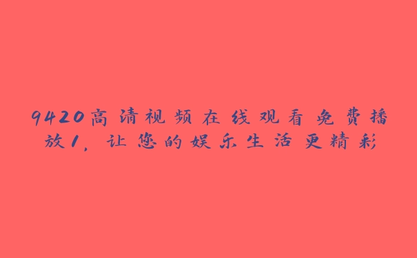 9420高清视频在线观看免费播放1，让您的娱乐生活更精彩