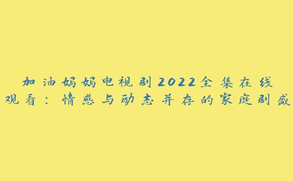 加油妈妈电视剧2022全集在线观看：情感与励志并存的家庭剧盛宴