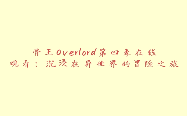 骨王Overlord第四季在线观看：沉浸在异世界的冒险之旅