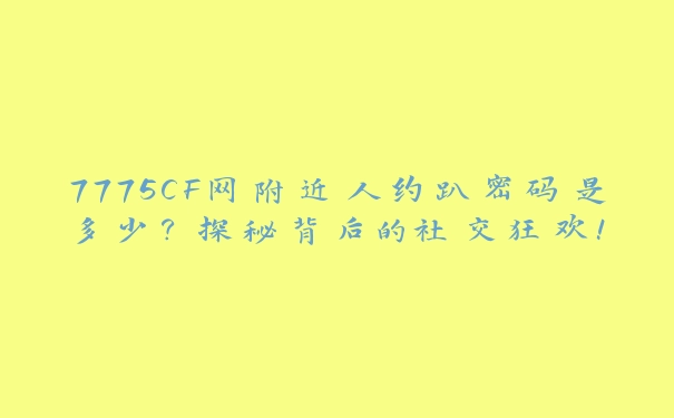 7775CF网附近人约趴密码是多少？探秘背后的社交狂欢！