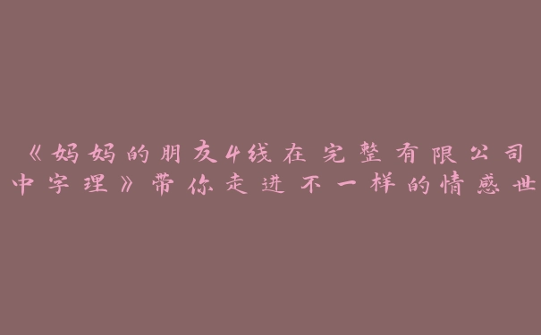 《妈妈的朋友4线在完整有限公司中字理》带你走进不一样的情感世界