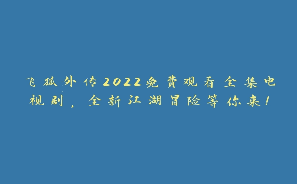 飞狐外传2022免费观看全集电视剧，全新江湖冒险等你来！