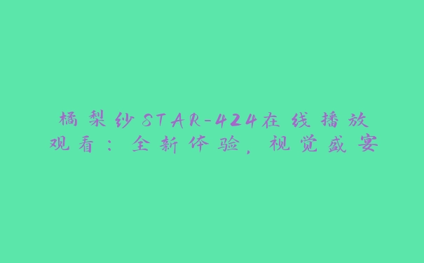 橘梨纱STAR-424在线播放观看：全新体验，视觉盛宴