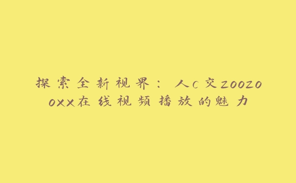 探索全新视界：人c交zoozooxx在线视频播放的魅力