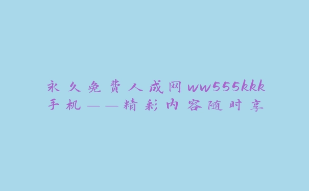 永久免费人成网ww555kkk手机——精彩内容随时享