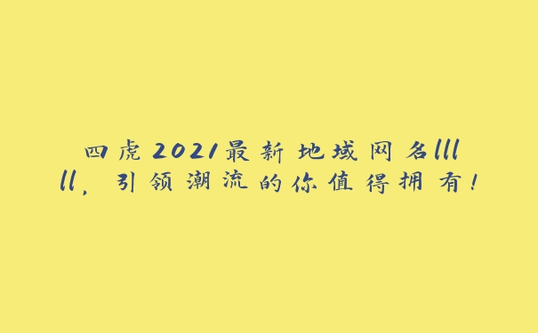 四虎2021最新地域网名lllll，引领潮流的你值得拥有！