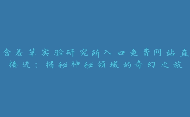 含羞草实验研究所入口免费网站直接进：揭秘神秘领域的奇幻之旅