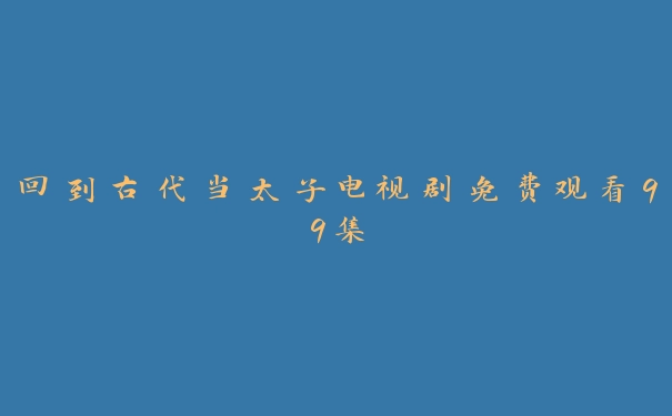 回到古代当太子电视剧免费观看99集