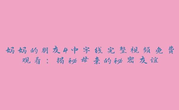 妈妈的朋友4中字线完整视频免费观看：揭秘母亲的秘密友谊