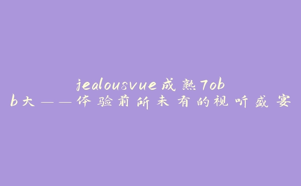 jealousvue成熟7obb大——体验前所未有的视听盛宴