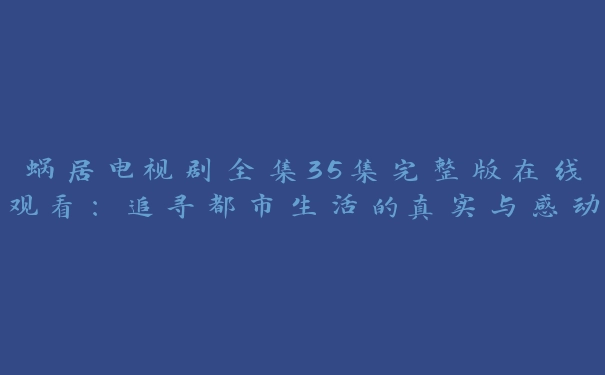 蜗居电视剧全集35集完整版在线观看：追寻都市生活的真实与感动