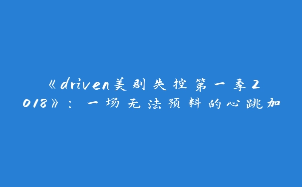 《driven美剧失控第一季2018》：一场无法预料的心跳加速之旅