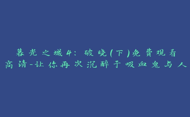 暮光之城4:破晓(下)免费观看高清-让你再次沉醉于吸血鬼与人类的爱情传奇