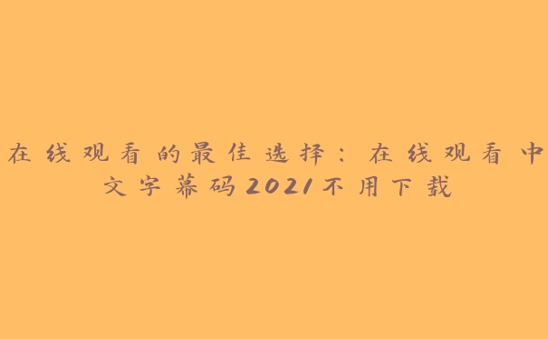 在线观看的最佳选择：在线观看中文字幕码2021不用下载