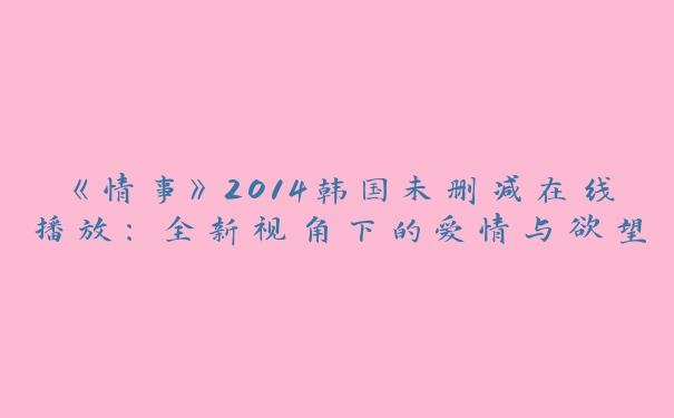 《情事》2014韩国未删减在线播放：全新视角下的爱情与欲望