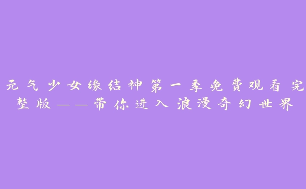 元气少女缘结神第一季免费观看完整版——带你进入浪漫奇幻世界