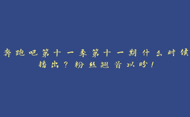 奔跑吧第十一季第十一期什么时候播出？粉丝翘首以盼！