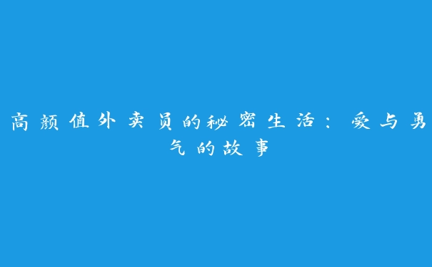 高颜值外卖员的秘密生活：爱与勇气的故事