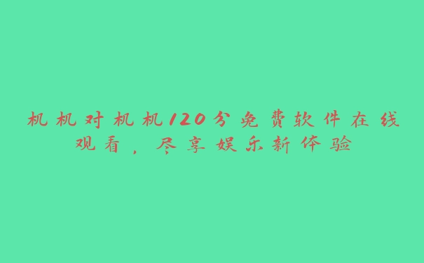 机机对机机120分免费软件在线观看，尽享娱乐新体验