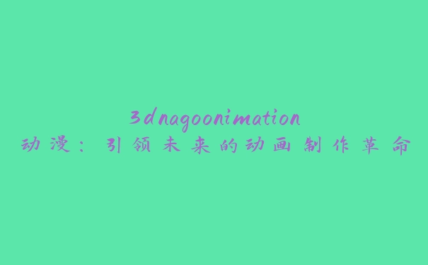 3dnagoonimation动漫：引领未来的动画制作革命