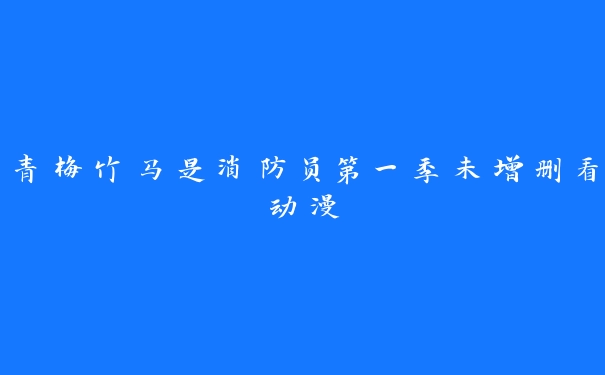 青梅竹马是消防员第一季未增删看动漫