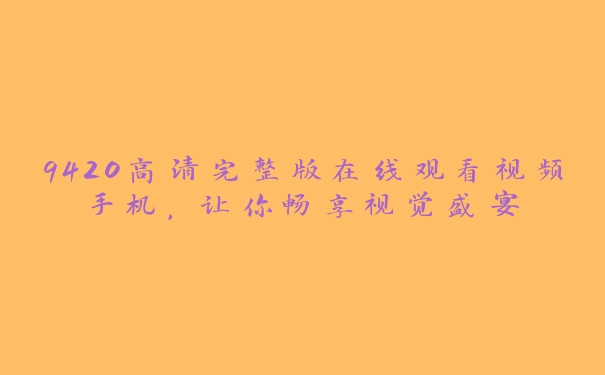 9420高清完整版在线观看视频手机，让你畅享视觉盛宴