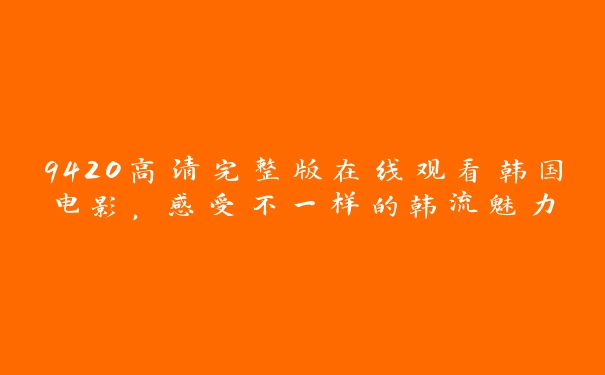 9420高清完整版在线观看韩国电影，感受不一样的韩流魅力