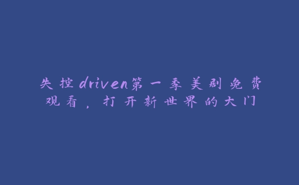 失控driven第一季美剧免费观看，打开新世界的大门