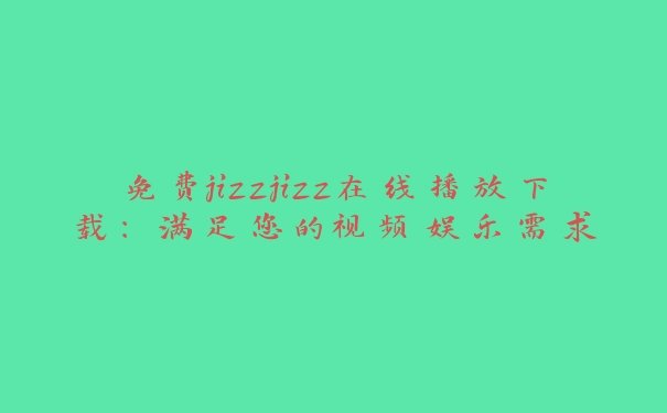 免费jizzjizz在线播放下载：满足您的视频娱乐需求